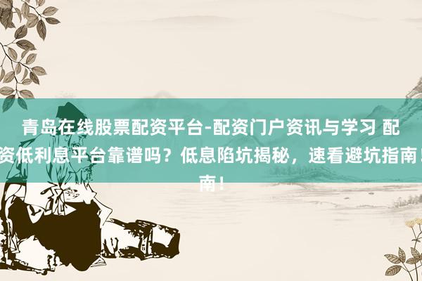 青岛在线股票配资平台-配资门户资讯与学习 配资低利息平台靠谱吗？低息陷坑揭秘，速看避坑指南！