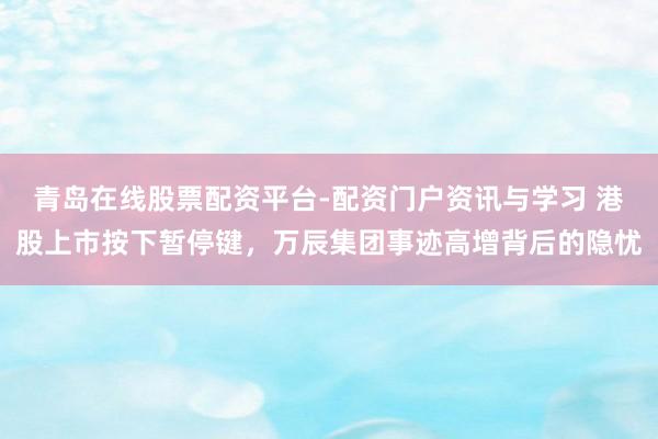 青岛在线股票配资平台-配资门户资讯与学习 港股上市按下暂停键，万辰集团事迹高增背后的隐忧