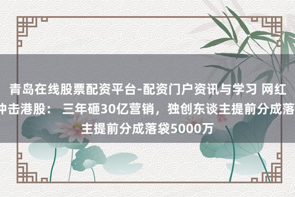 青岛在线股票配资平台-配资门户资讯与学习 网红牙膏各半冲击港股： 三年砸30亿营销，独创东谈主提前分成落袋5000万