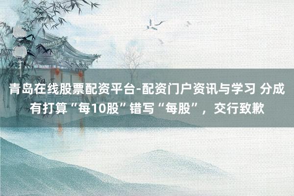 青岛在线股票配资平台-配资门户资讯与学习 分成有打算“每10股”错写“每股”，交行致歉