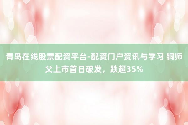 青岛在线股票配资平台-配资门户资讯与学习 铜师父上市首日破发，跌超35%
