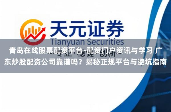 青岛在线股票配资平台-配资门户资讯与学习 广东炒股配资公司靠谱吗？揭秘正规平台与避坑指南