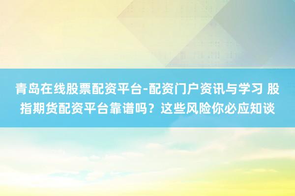 青岛在线股票配资平台-配资门户资讯与学习 股指期货配资平台靠谱吗？这些风险你必应知谈