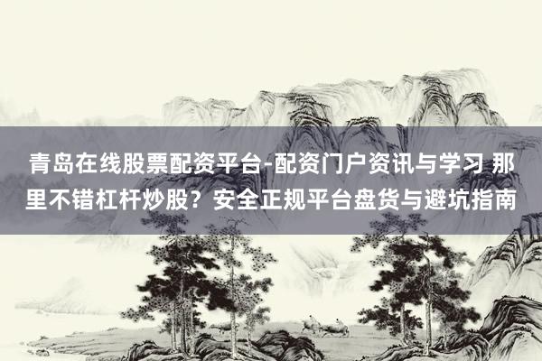 青岛在线股票配资平台-配资门户资讯与学习 那里不错杠杆炒股？安全正规平台盘货与避坑指南