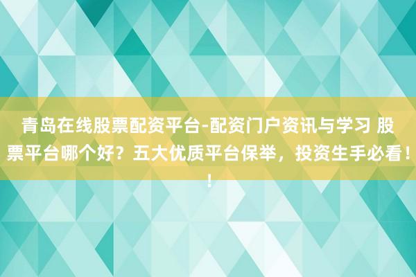 青岛在线股票配资平台-配资门户资讯与学习 股票平台哪个好？五大优质平台保举，投资生手必看！