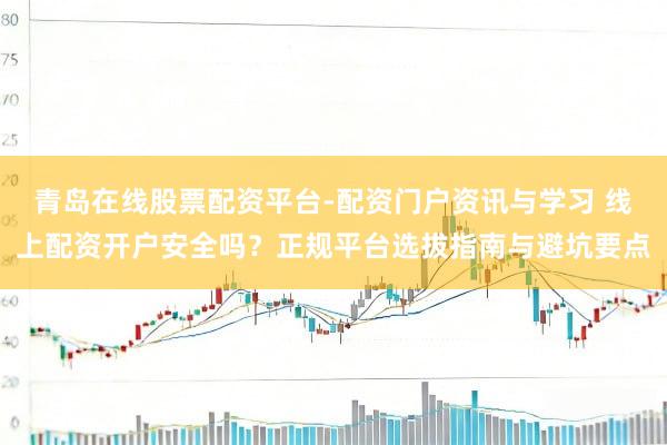 青岛在线股票配资平台-配资门户资讯与学习 线上配资开户安全吗？正规平台选拔指南与避坑要点