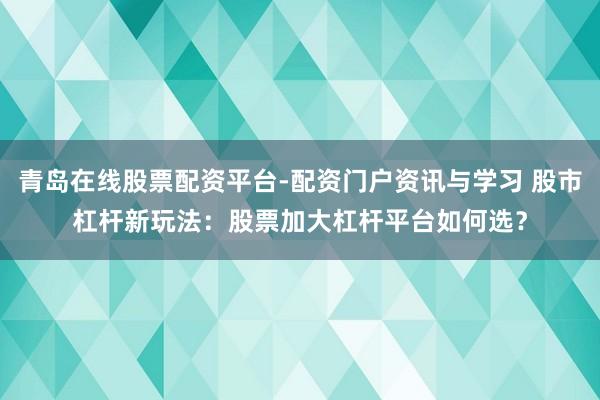 青岛在线股票配资平台-配资门户资讯与学习 股市杠杆新玩法：股票加大杠杆平台如何选？