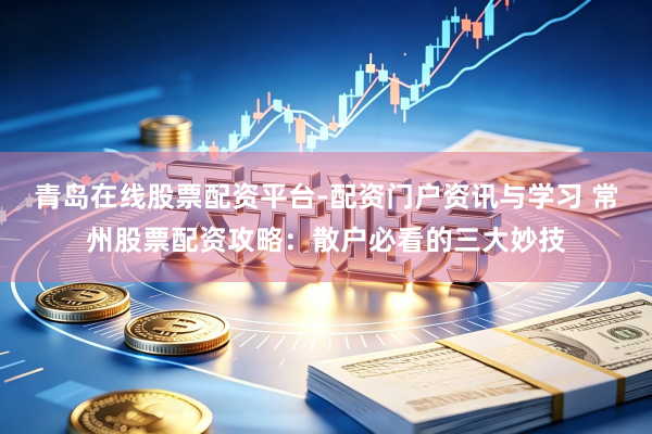 青岛在线股票配资平台-配资门户资讯与学习 常州股票配资攻略：散户必看的三大妙技