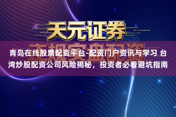 青岛在线股票配资平台-配资门户资讯与学习 台湾炒股配资公司风险揭秘，投资者必看避坑指南