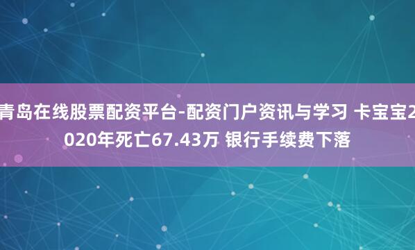 青岛在线股票配资平台-配资门户资讯与学习 卡宝宝2020年死亡67.43万 银行手续费下落