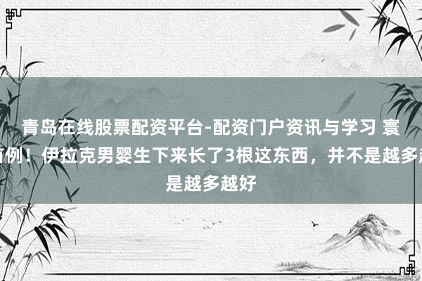 青岛在线股票配资平台-配资门户资讯与学习 寰球首例！伊拉克男婴生下来长了3根这东西，并不是越多越好