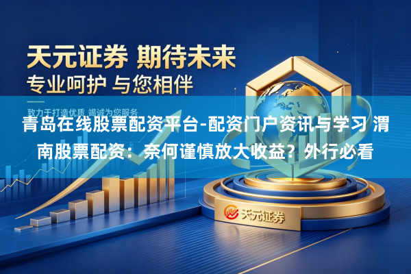 青岛在线股票配资平台-配资门户资讯与学习 渭南股票配资：奈何谨慎放大收益？外行必看