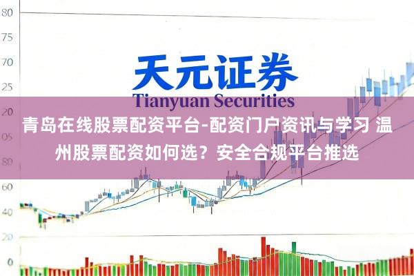 青岛在线股票配资平台-配资门户资讯与学习 温州股票配资如何选？安全合规平台推选