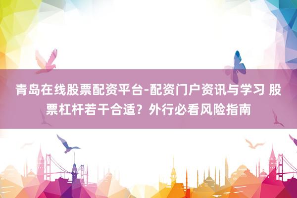 青岛在线股票配资平台-配资门户资讯与学习 股票杠杆若干合适？外行必看风险指南