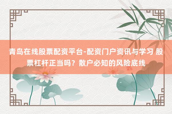 青岛在线股票配资平台-配资门户资讯与学习 股票杠杆正当吗？散户必知的风险底线
