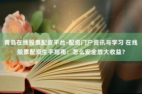 青岛在线股票配资平台-配资门户资讯与学习 在线股票配资生手指南：怎么安全放大收益？