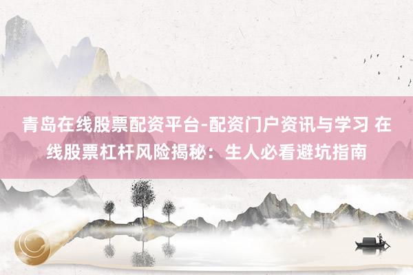 青岛在线股票配资平台-配资门户资讯与学习 在线股票杠杆风险揭秘：生人必看避坑指南
